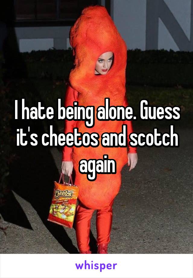 I hate being alone. Guess it's cheetos and scotch again