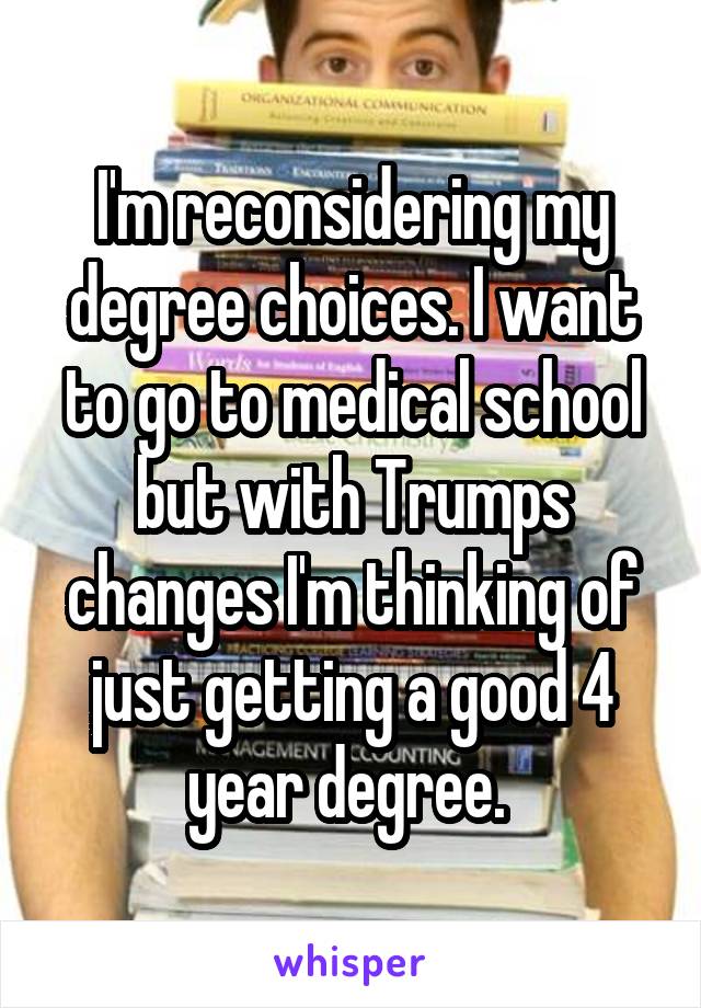 I'm reconsidering my degree choices. I want to go to medical school but with Trumps changes I'm thinking of just getting a good 4 year degree. 