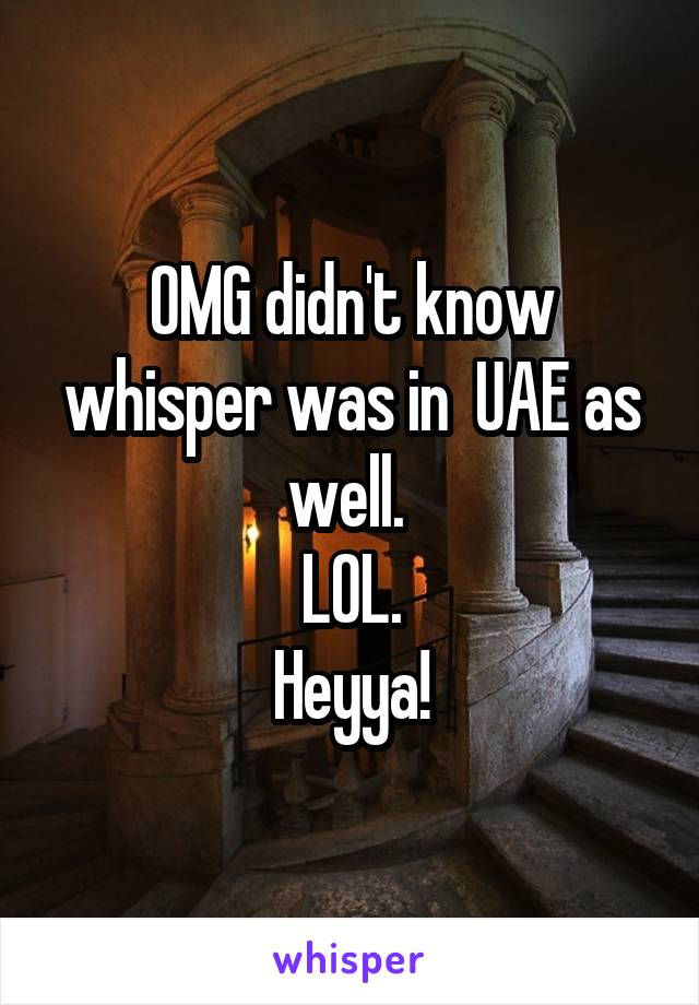 OMG didn't know whisper was in  UAE as well. 
LOL.
Heyya!