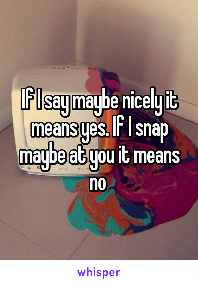 If I say maybe nicely it means yes. If I snap maybe at you it means no 