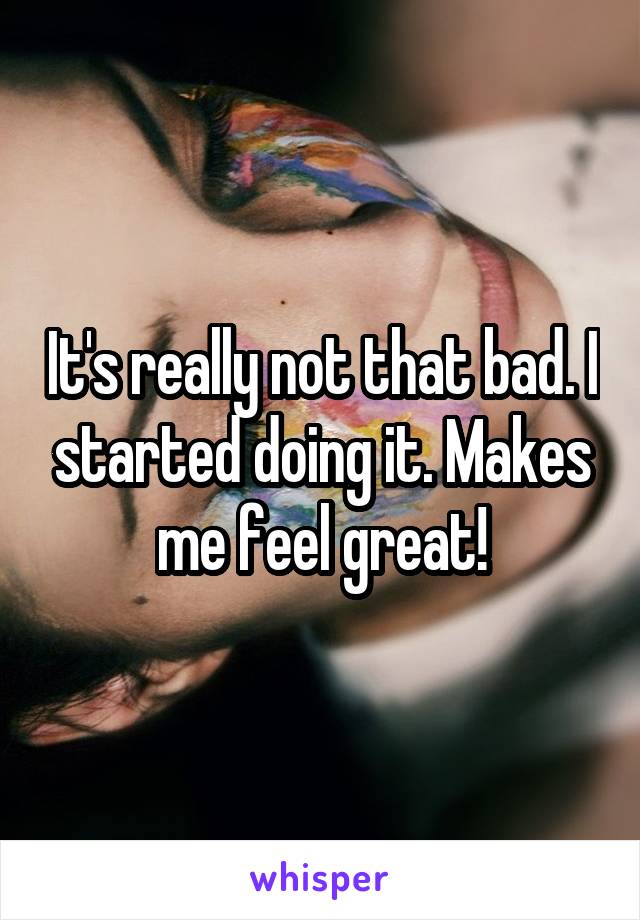 It's really not that bad. I started doing it. Makes me feel great!