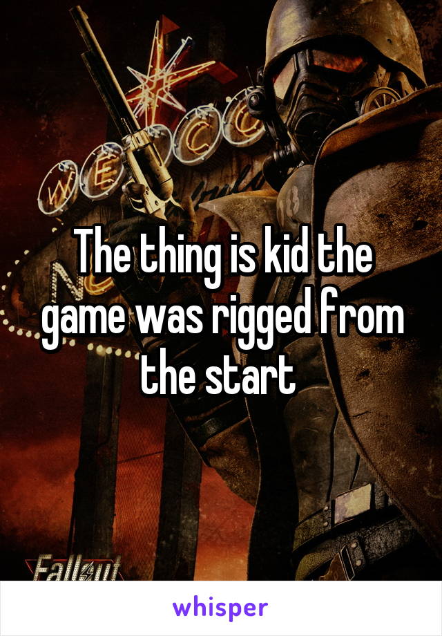 The thing is kid the game was rigged from the start 