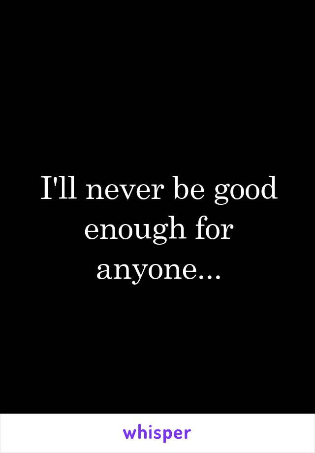 I'll never be good enough for anyone...