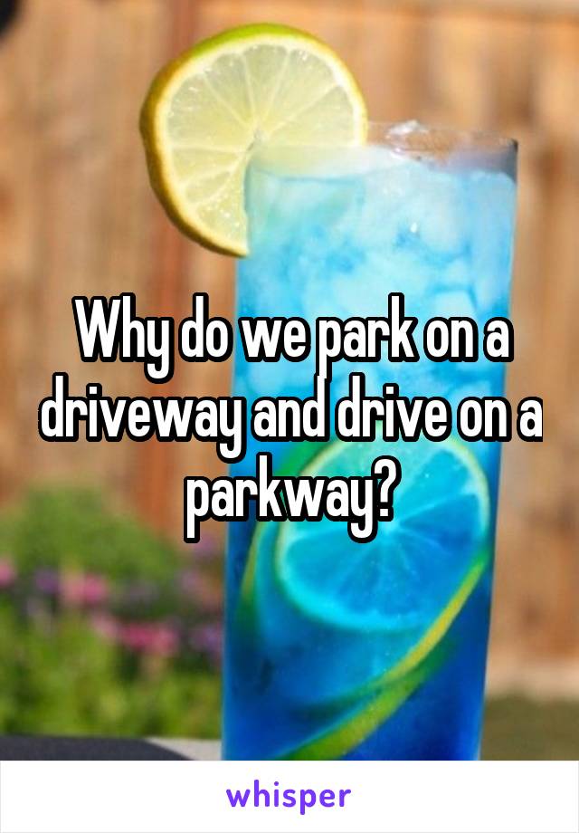  Why do we park on a driveway and drive on a parkway?