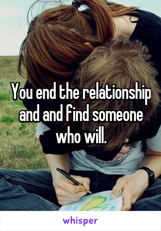 You end the relationship and and find someone who will.