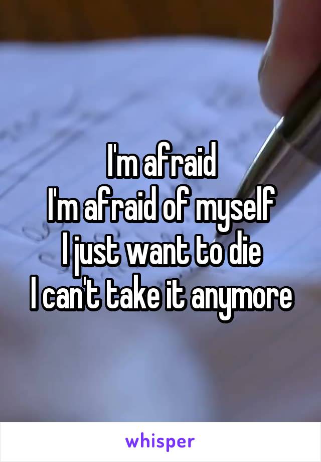 I'm afraid
I'm afraid of myself
I just want to die
I can't take it anymore