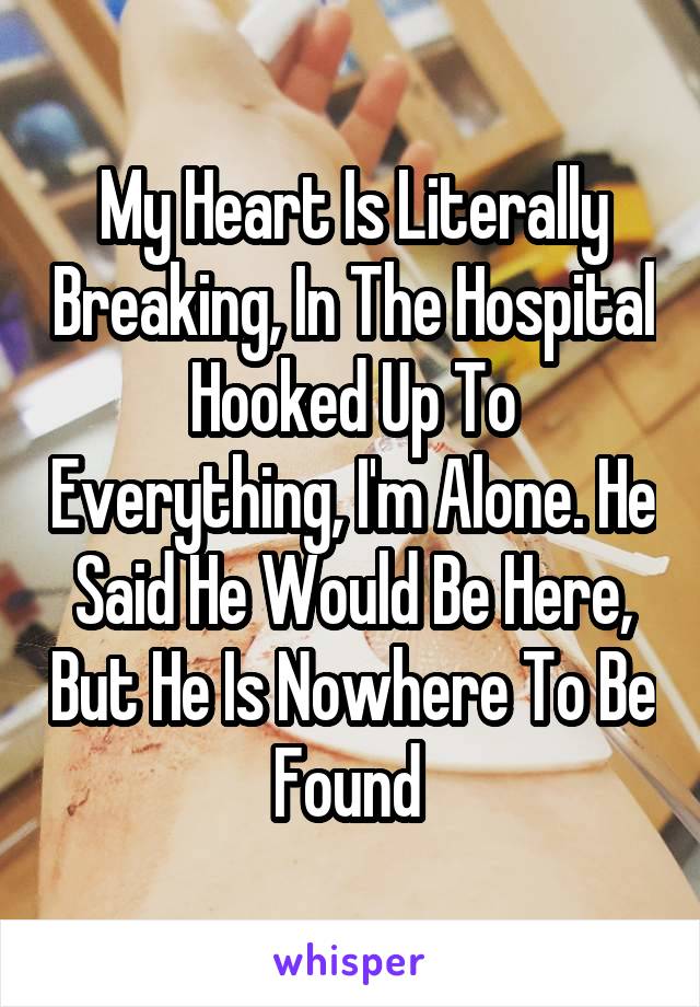 My Heart Is Literally Breaking, In The Hospital Hooked Up To Everything, I'm Alone. He Said He Would Be Here, But He Is Nowhere To Be Found 