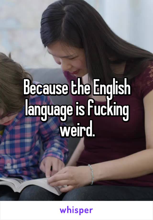 Because the English language is fucking weird.