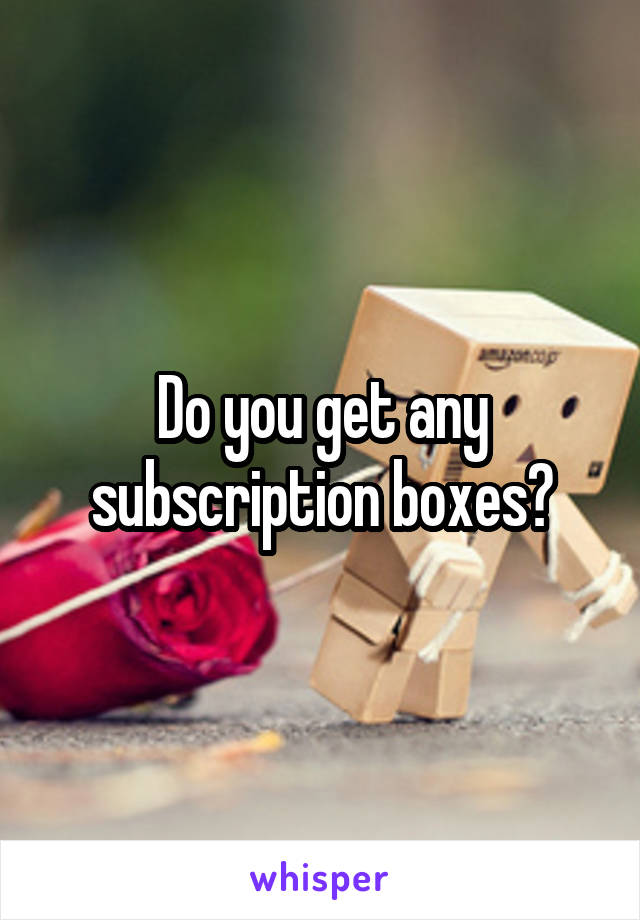  Do you get any subscription boxes?