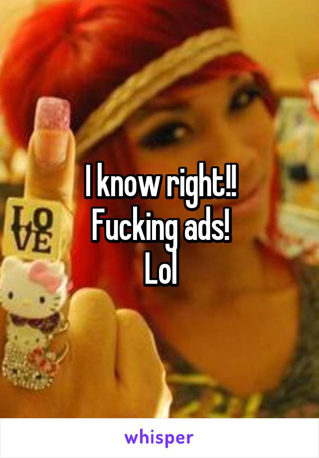 I know right!!
Fucking ads!
Lol