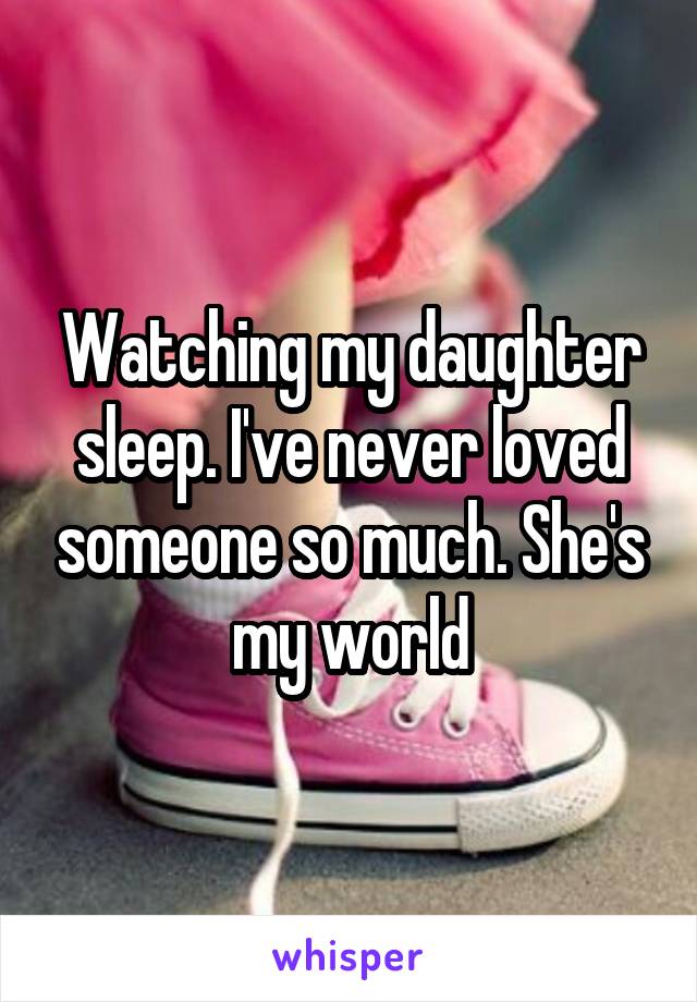 Watching my daughter sleep. I've never loved someone so much. She's my world