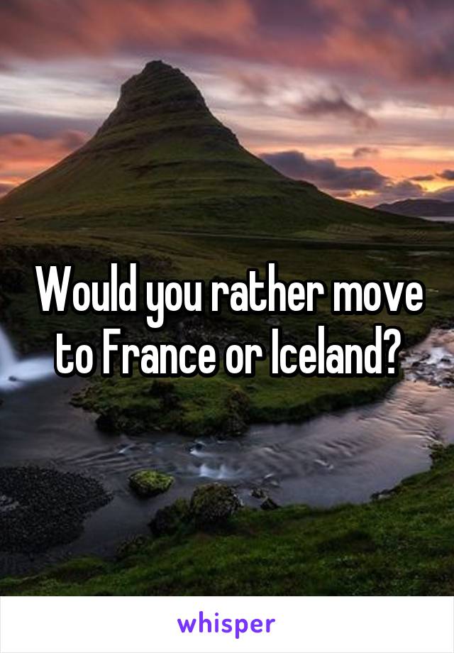 Would you rather move to France or Iceland?