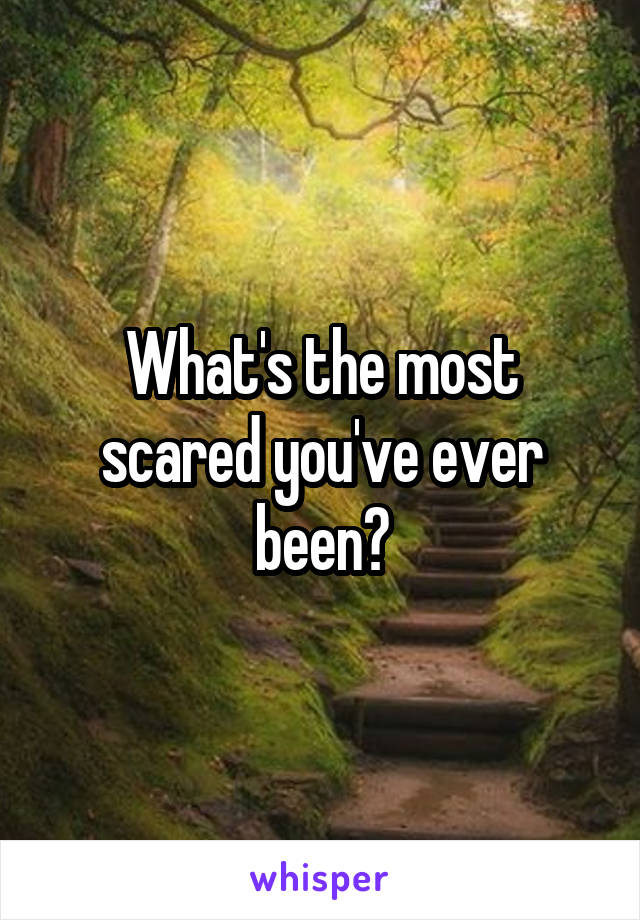  What's the most scared you've ever been?