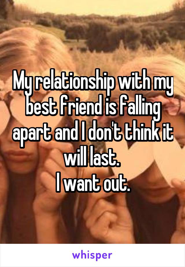 My relationship with my best friend is falling apart and I don't think it will last. 
I want out.