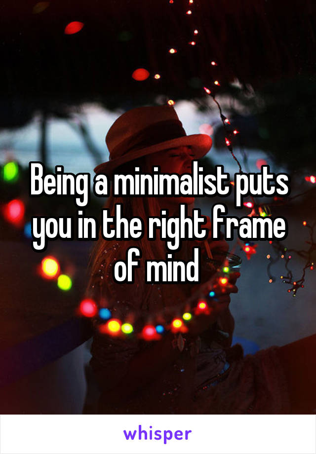 Being a minimalist puts you in the right frame of mind 