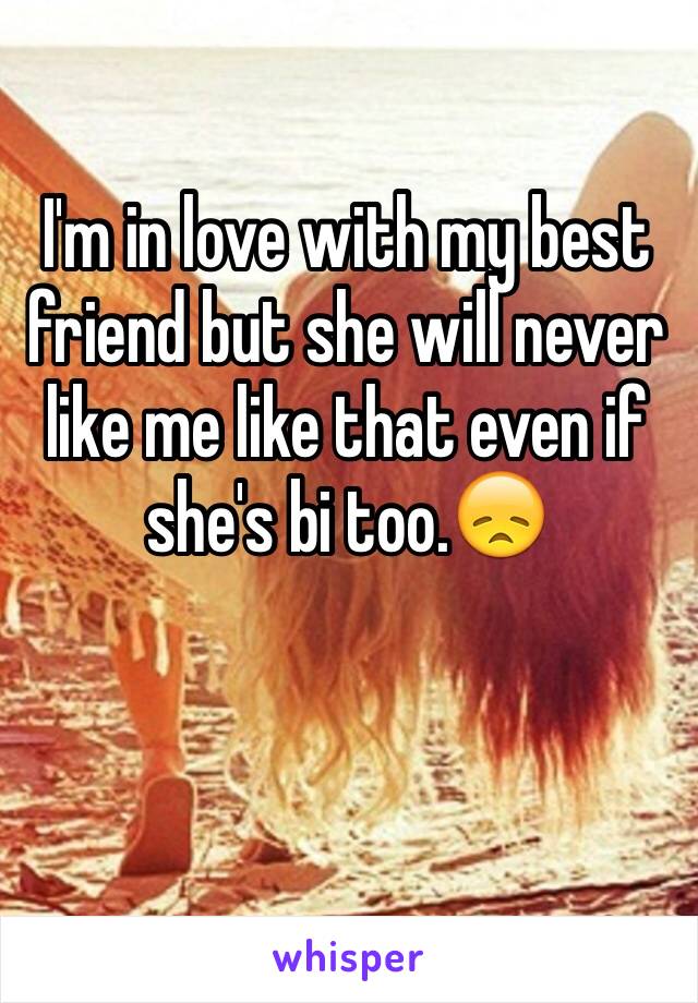 I'm in love with my best friend but she will never like me like that even if she's bi too.😞