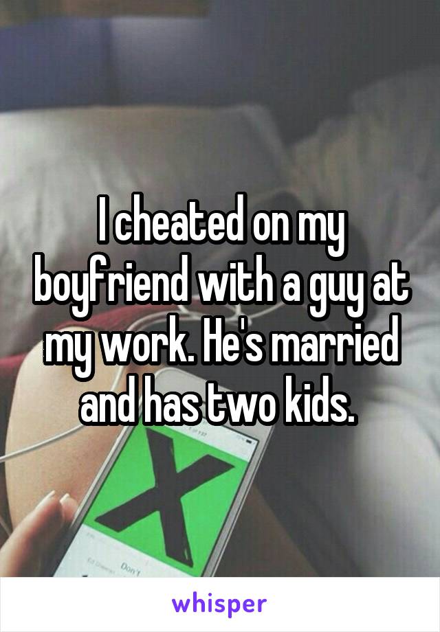 I cheated on my boyfriend with a guy at my work. He's married and has two kids. 