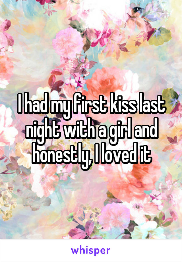 I had my first kiss last night with a girl and honestly, I loved it