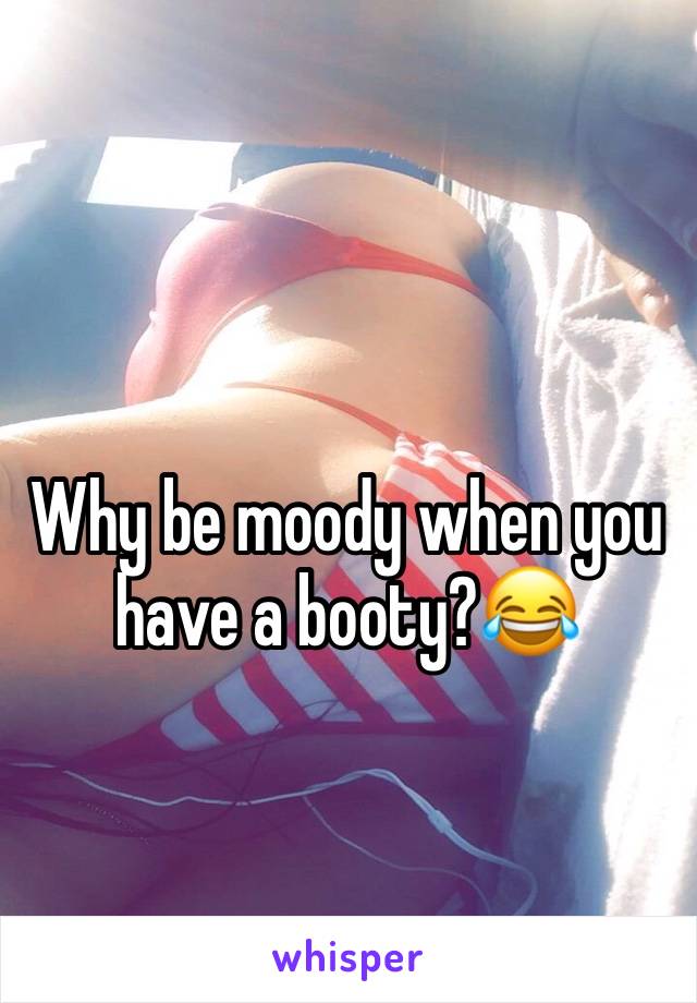 Why be moody when you have a booty?😂