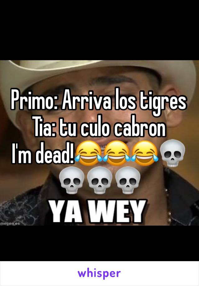 Primo: Arriva los tigres
Tia: tu culo cabron
I'm dead!😂😂😂💀💀💀💀