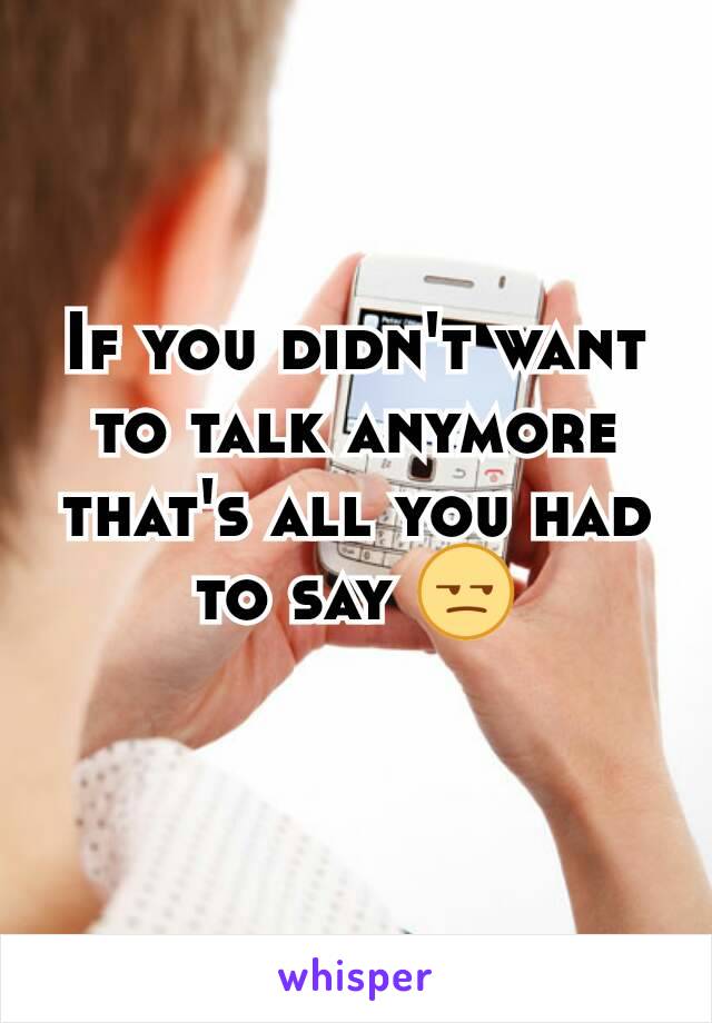 If you didn't want to talk anymore that's all you had to say 😒