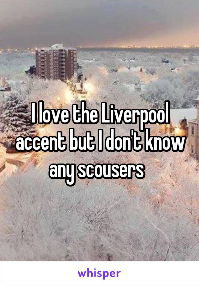 I love the Liverpool accent but I don't know any scousers  