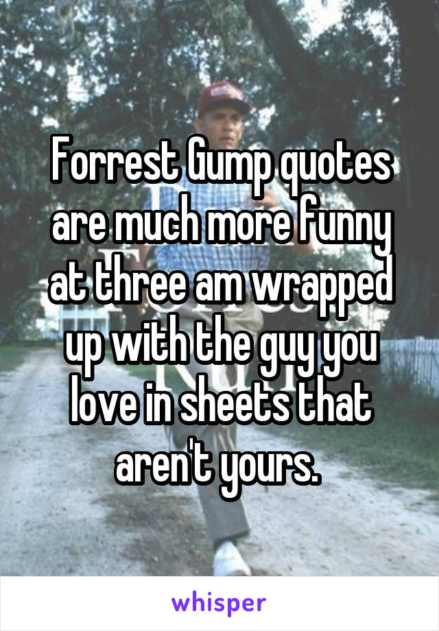 Forrest Gump quotes are much more funny at three am wrapped up with the guy you love in sheets that aren't yours. 