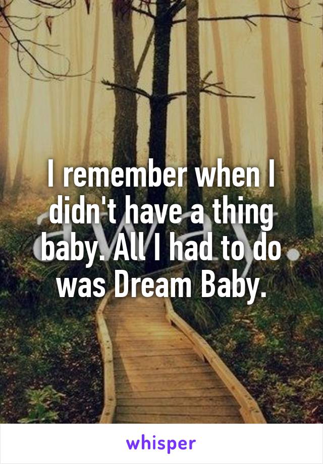 I remember when I didn't have a thing baby. All I had to do was Dream Baby.