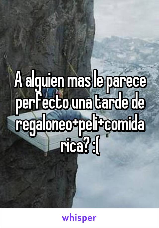 A alguien mas le parece perfecto una tarde de regaloneo+peli+comida rica? :(