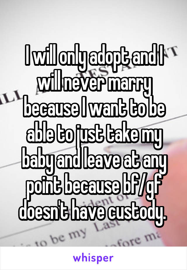 I will only adopt and I will never marry because I want to be able to just take my baby and leave at any point because bf/gf doesn't have custody. 