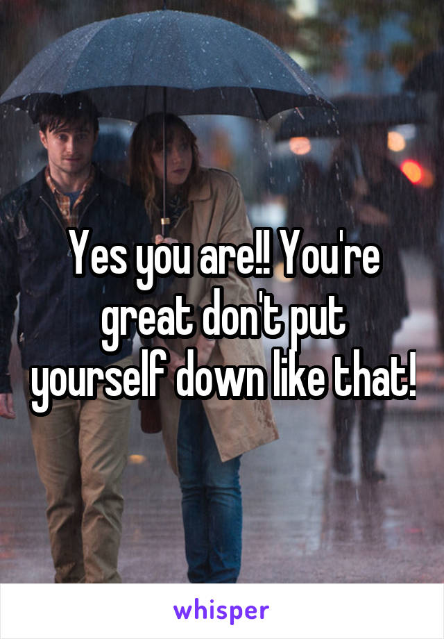 Yes you are!! You're great don't put yourself down like that!