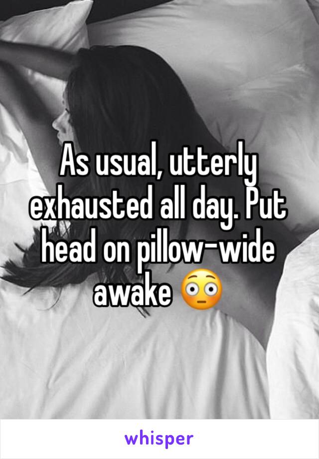 As usual, utterly exhausted all day. Put head on pillow-wide awake 😳