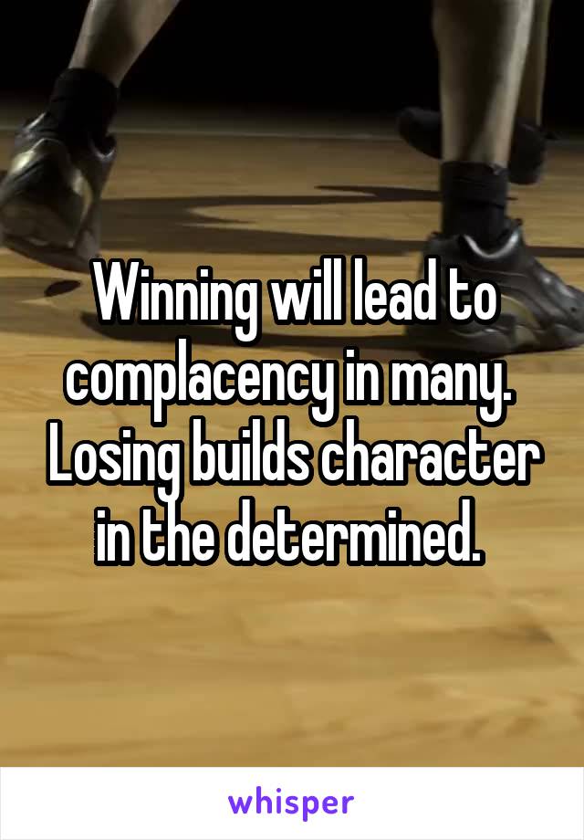 Winning will lead to complacency in many.  Losing builds character in the determined. 