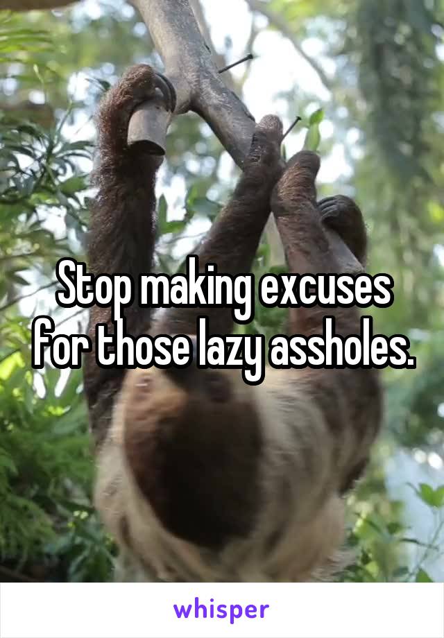 Stop making excuses for those lazy assholes.