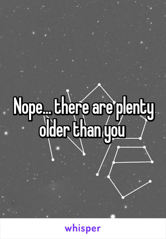 Nope... there are plenty older than you 