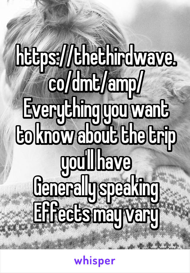 https://thethirdwave.co/dmt/amp/
Everything you want to know about the trip you'll have
Generally speaking
Effects may vary