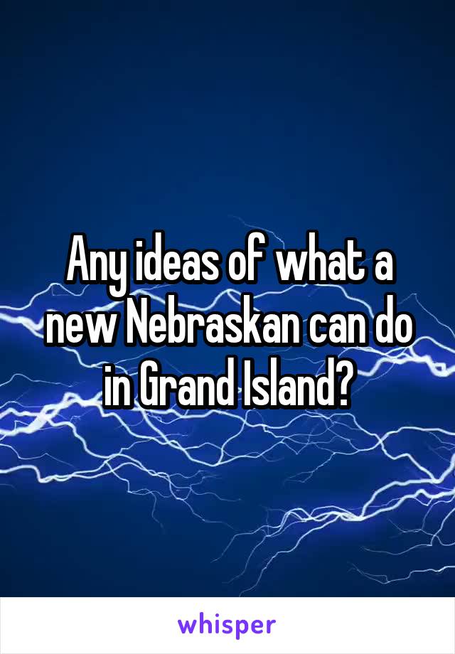 Any ideas of what a new Nebraskan can do in Grand Island?