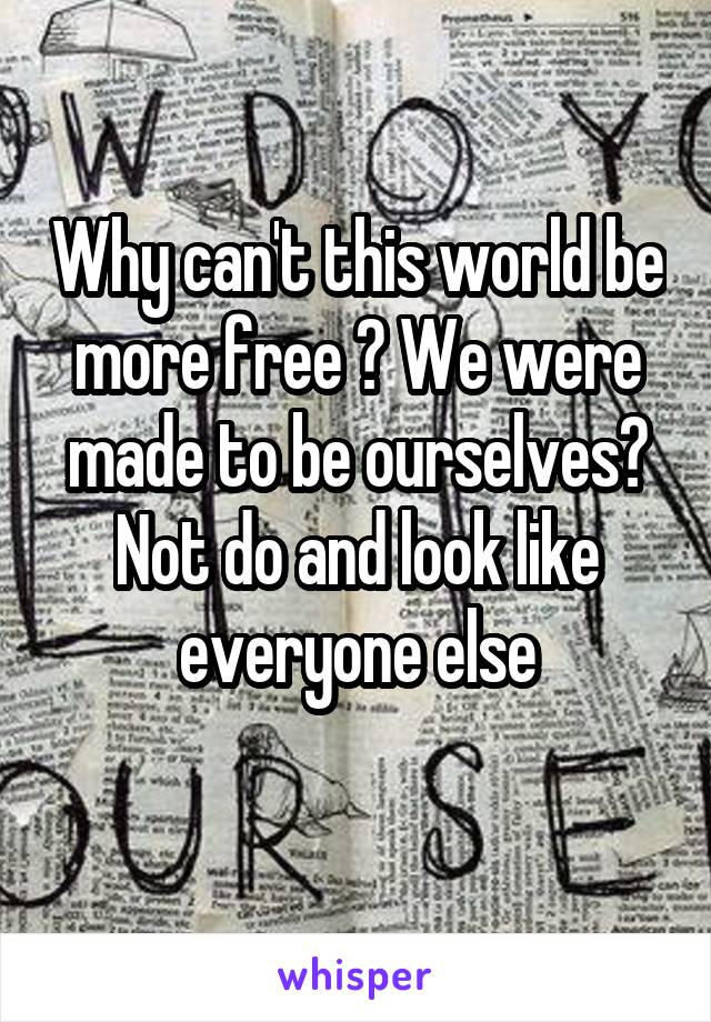 Why can't this world be more free ? We were made to be ourselves? Not do and look like everyone else
