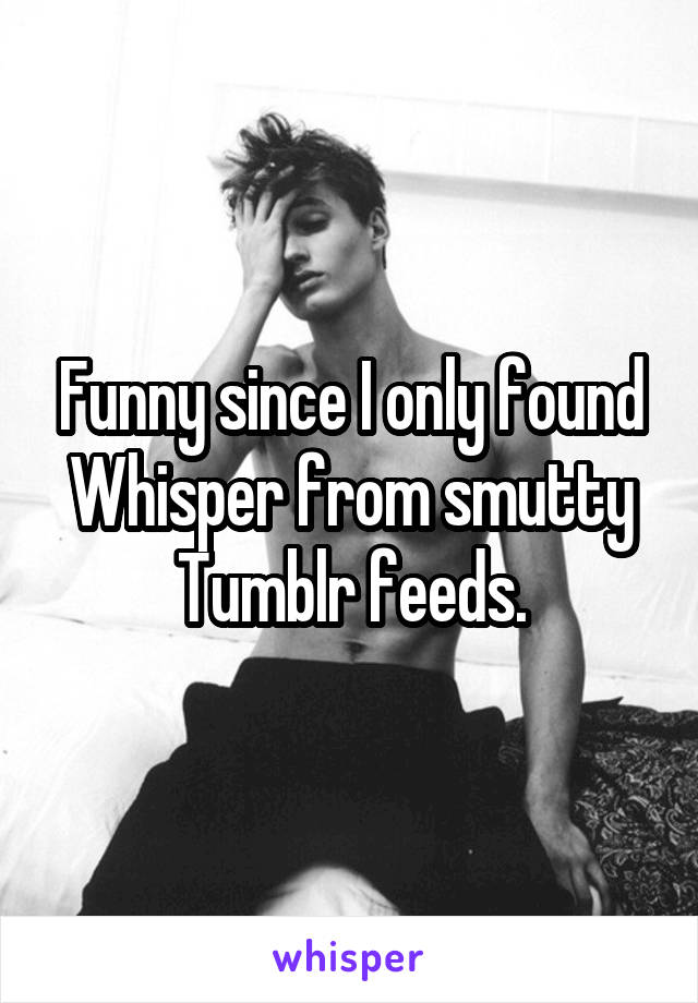 Funny since I only found Whisper from smutty Tumblr feeds.