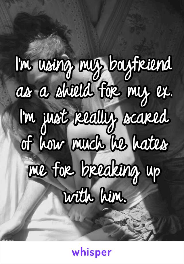 I'm using my boyfriend as a shield for my ex. I'm just really scared of how much he hates me for breaking up with him.