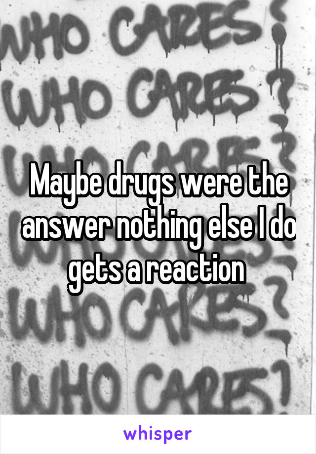 Maybe drugs were the answer nothing else I do gets a reaction 