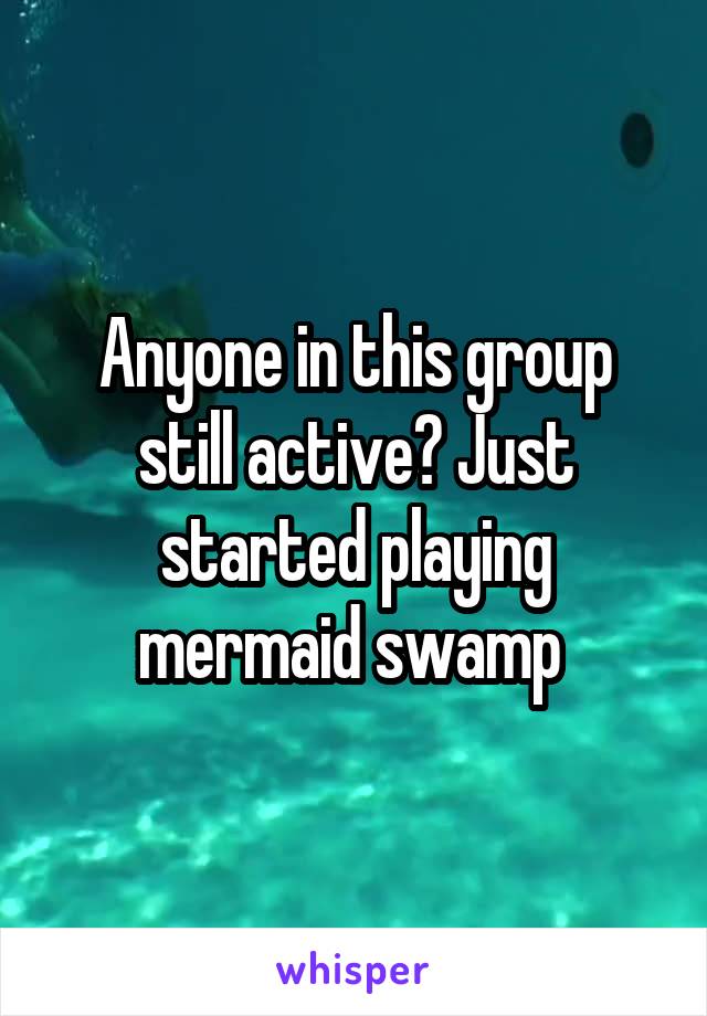 Anyone in this group still active? Just started playing mermaid swamp 