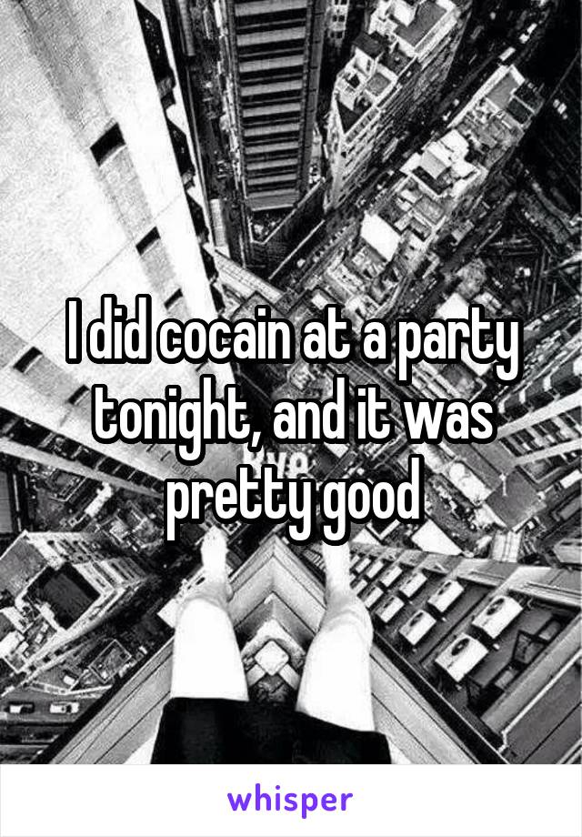 I did cocain at a party tonight, and it was pretty good