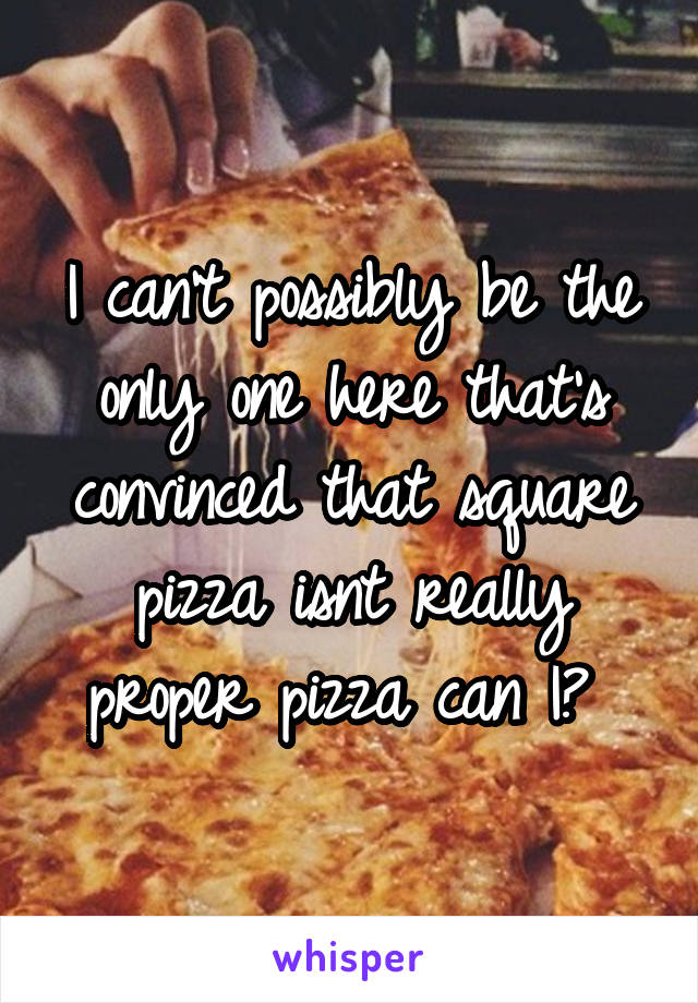 I can't possibly be the only one here that's convinced that square pizza isnt really proper pizza can I? 