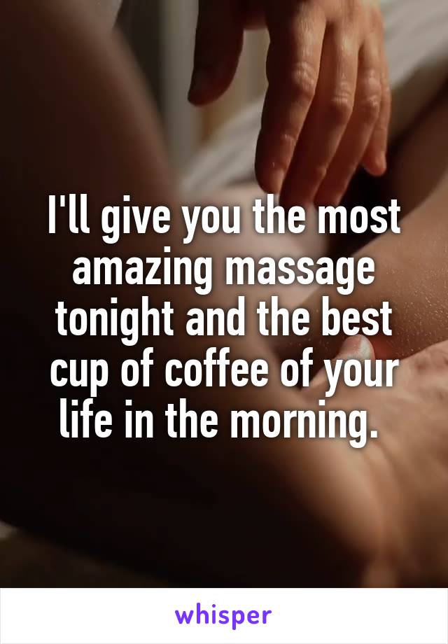 I'll give you the most amazing massage tonight and the best cup of coffee of your life in the morning. 