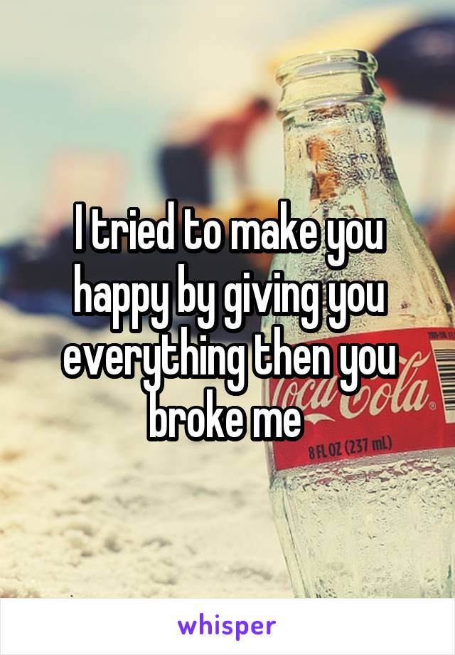 I tried to make you happy by giving you everything then you broke me 