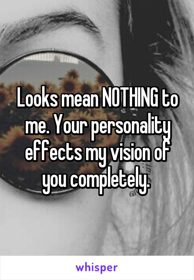 Looks mean NOTHING to me. Your personality effects my vision of you completely. 