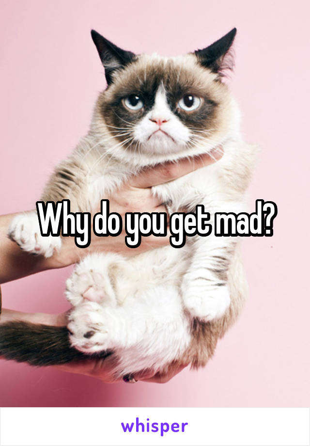 Why do you get mad?