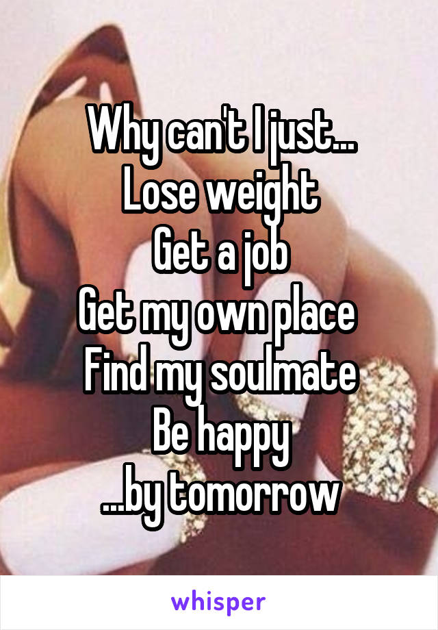 Why can't I just...
Lose weight
Get a job
Get my own place 
Find my soulmate
Be happy
...by tomorrow