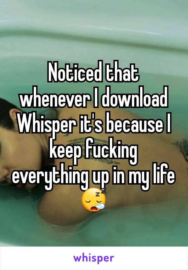 Noticed that whenever I download Whisper it's because I keep fucking everything up in my life 😪